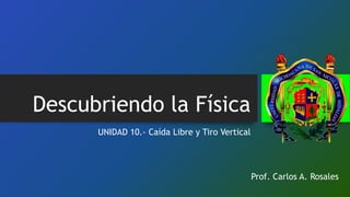 Descubriendo la Física
UNIDAD 10.- Caída Libre y Tiro Vertical
Prof. Carlos A. Rosales
 