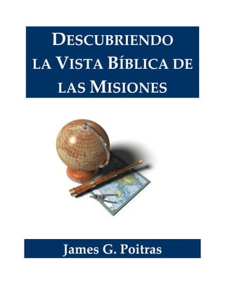 DESCUBRIENDO
LA VISTA BÍBLICA DE
LAS MISIONES
James G. Poitras
 