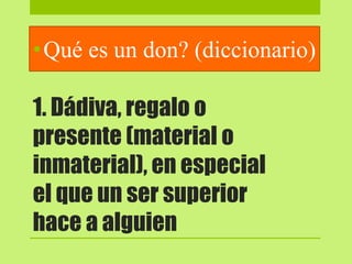 1. Dádiva, regalo o
presente (material o
inmaterial), en especial
el que un ser superior
hace a alguien
•Qué es un don? (diccionario)
 