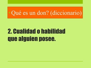 2. Cualidad o habilidad
que alguien posee.
•Qué es un don? (diccionario)
 