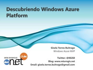 Descubriendo Windows Azure      Platform Gisela Torres Buitrago Windows Azure MVP Twitter: @0GiS0 Blog: www.returngis.net Email: gisela.torres.buitrago@gmail.com 