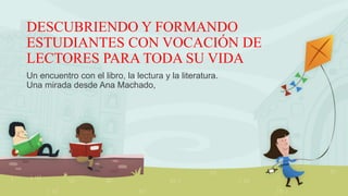 DESCUBRIENDO Y FORMANDO
ESTUDIANTES CON VOCACIÓN DE
LECTORES PARA TODA SU VIDA
Un encuentro con el libro, la lectura y la ...