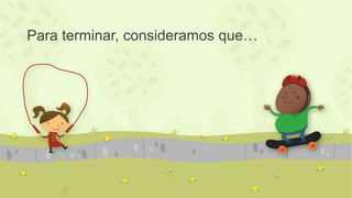 Para terminar, consideramos que…
 