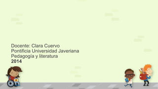 Docente: Clara Cuervo
Pontificia Universidad Javeriana
Pedagogía y literatura
2014
 