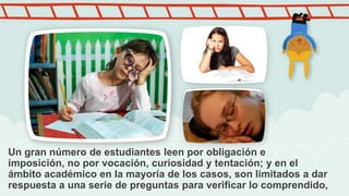 Un gran número de estudiantes leen por obligación e
imposición, no por vocación, curiosidad y tentación; y en el
ámbito ac...