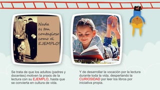 Se trata de que los adultos (padres y
docentes) motiven la praxis de la
lectura con su EJEMPLO, hasta que
se convierta en ...