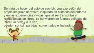 Se trata de hacer del acto de escribir, una expresión del
propio lenguaje narrativo; inspirado en historias del entorno
y ...