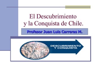 El Descubrimiento  y la Conquista de Chile. Profesor Juan Luis Carreras M. 
