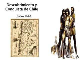 Descubrimiento y
Conquista de Chile
¿Qué era Chile?
 