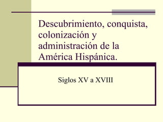 Descubrimiento, conquista, colonización y administración de la América Hispánica. Siglos XV a XVIII 