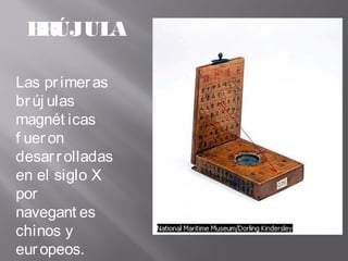 BRÚJULA
Las primeras
brúj ulas
magnét icas
f ueron
desarrolladas
en el siglo X
por
navegant es
chinos y
europeos.
 