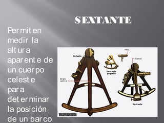 Permit en
medir la
alt ura
aparent e de
un cuerpo
celest e
para
det erminar
la posición
de un barco
SEXTANTE
 