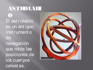ASTROLABI
O
El ast rolabio
es un ant iguo
inst rument o
de
navegación
que mide las
posiciones de
los cuerpos
celest es.
 