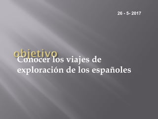 Conocer los viajes de
exploración de los españoles
26 - 5- 2017
 