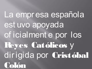 La empresa española
est uvo apoyada
of icialment e por los
Reyes Católicos y
dirigida por Cristóbal
Colón
 