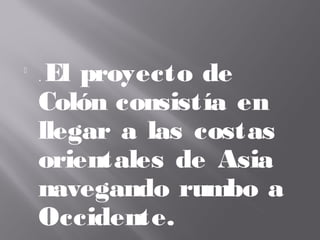 
. El proyecto de
Colón consistía en
llegar a las costas
orientales de Asia
navegando rumbo a
Occidente.
 
