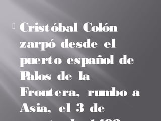  Cristóbal Colón
zarpó desde el
puerto español de
Palos de la
Frontera, rumbo a
Asia, el 3 de
 