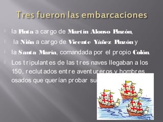  la Pinta a car go de Martín Alonso Pinzón,
 la Niña a car go de Vicente Yáñez Pinzón y
 la Santa María, comandada por el pr opio Colón.
 Los t ripulant es de las t res naves llegaban a los
150, r eclut ados ent r e avent ur er os y hombres
osados que quer ían pr obar suert e
 