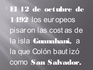  El 12 de octubre de
1492 los europeos
pisaron las cost as de
la isla Guanahani, a
la que Colón baut izó
como San Salvador.
 