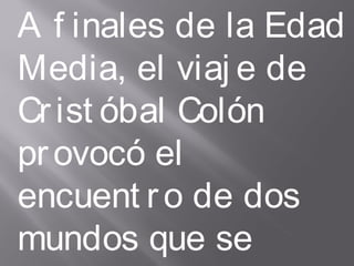 A f inales de la Edad
Media, el viaj e de
Crist óbal Colón
provocó el
encuent ro de dos
mundos que se
 