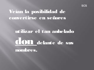 Veían la posibilidad de
convertirse en señores
utilizar el tan anhelado
don delante de sus
nombres.
scs
 