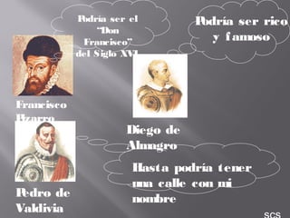 Francisco
Pizarro
Pedro de
Valdivia
Diego de
Almagro
Podría ser el
“Don
Francisco”
del Siglo XVI
Hasta podría tener
una calle con mi
nombre
Podría ser rico
y famoso
 