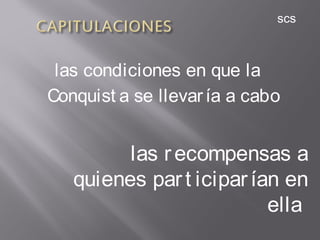 las condiciones en que la
Conquist a se llevaría a cabo
las recompensas a
quienes part iciparían en
ella
scs
 