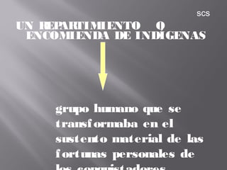 UN REPARTIMIENTO O
ENCOMIENDA DE INDÍGENAS
grupo humano que se
transformaba en el
sustento material de las
fortunas personales de
scs
 