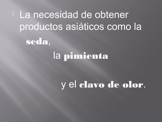  La necesidad de obtener
productos asiáticos como la
seda,
la pimienta
y el clavo de olor.
 