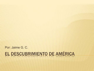 EL DESCUBRIMIENTO DE AMÉRICA
Por: Jaime G. C.
 
