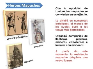 55
Con la aparición de
Lautaro, los mapuches se
convierten en un ejército.
Lo dividió en numerosos
batallones, al mando de...