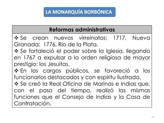 77
Reformas administrativas
 Se crean nuevos virreinatos: 1717, Nueva
Granada; 1776, Río de la Plata.
 Se fortaleció el ...