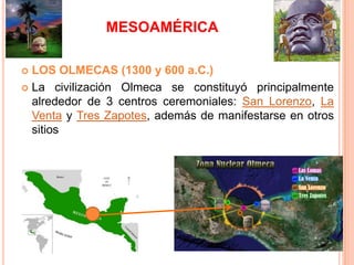MESOAMÉRICA
 LOS OLMECAS (1300 y 600 a.C.)
 La civilización Olmeca se constituyó principalmente
alrededor de 3 centros c...