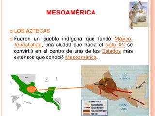 MESOAMÉRICA
 LOS AZTECAS
 Fueron un pueblo indígena que fundó México-
Tenochtitlan, una ciudad que hacia el siglo XV se
...