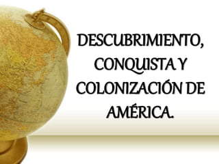 DESCUBRIMIENTO,
CONQUISTA Y
COLONIZACIÓN DE
AMÉRICA.
 
