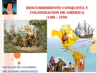 DESCUBRIMIENTO CONQUISTA Y COLONIZACION DE AMERICA (1492 – 1570) SOCIALES DE COLOMBIA MR. SANDRO HERNANDEZ 