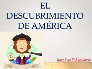 EL
DESCUBRIMIENTO
DE AMÉRICA
Juan Soto 5ºA primaria
 