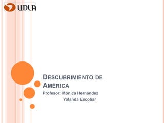 DESCUBRIMIENTO DE 
AMÉRICA 
Profesor: Mónica Hernández 
Yolanda Escobar 
 