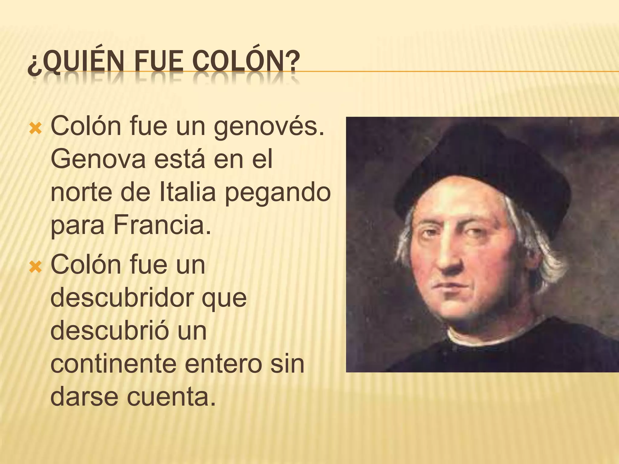 ¿QUIÉN FUE COLÓN?
 Colón fue un genovés.
Genova está en el
norte de Italia pegando
para Francia.
 Colón fue un
descubridor que
descubrió un
continente entero sin
darse cuenta.
 