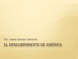 EL DESCUBRIMIENTO DE AMÉRICA
Por: Jaime Garzón Carmona
 