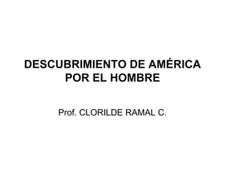 DESCUBRIMIENTO DE AMÉRICA
POR EL HOMBRE
Prof. CLORILDE RAMAL C.
 