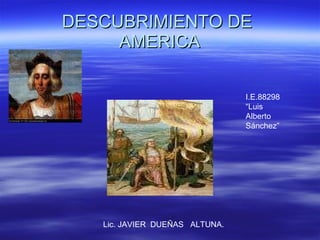 DESCUBRIMIENTO DE  AMERICA Lic. JAVIER  DUEÑAS  ALTUNA. I.E.88298  “Luis  Alberto  Sánchez” 