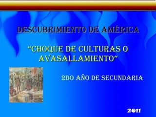 DESCUBRIMIENTO DE AMÉRICA “CHOQUE DE CULTURAS O AVASALLAMIENTO” 2do año de secundaria 2011 