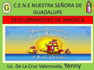 C.E.N.E NUESTRA SEÑORA DE
GUADALUPE
Lic. De La Cruz Valenzuela, Yenny
DESCUBRIMIENTO DE AMÉRICA
 