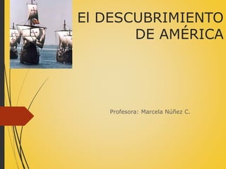 El DESCUBRIMIENTO
DE AMÉRICA
Profesora: Marcela Núñez C.
 