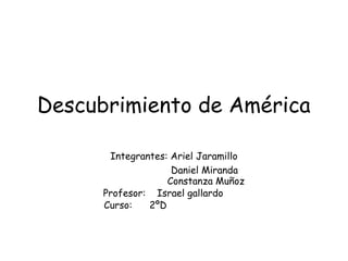 Descubrimiento de América

       Integrantes: Ariel Jaramillo
                    Daniel Miranda
                   Constanza Muñoz
      Profesor: Israel gallardo
      Curso:   2ºD
 