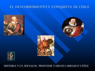 EL DESCUBRIMIENTO Y CONQUISTA DE CHILE HISTORIA Y CS. SOCIALES:  PROFESOR  CARLOS CARRASCO YÁÑEZ 