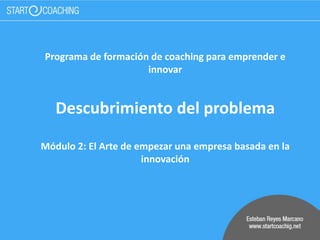 Programa de formación de coaching para emprender e
innovar
Descubrimiento del problema
Módulo 2: El Arte de empezar una empresa basada en la
innovación
 