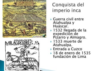  Guerra civil entre
Atahualpa y
Huáscar.
 1532 llegada de la
expedición de
Pizarro y Almagro.
 1533 muerte de
Atahualpa.
 Entrada a Cuzco
 18 de enero de 1535
fundación de Lima
 