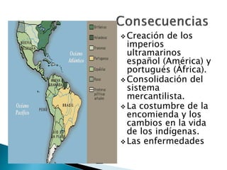  Creación de los
imperios
ultramarinos
español (América) y
portugués (África).
 Consolidación del
sistema
mercantilista.
 La costumbre de la
encomienda y los
cambios en la vida
de los indígenas.
 Las enfermedades
 